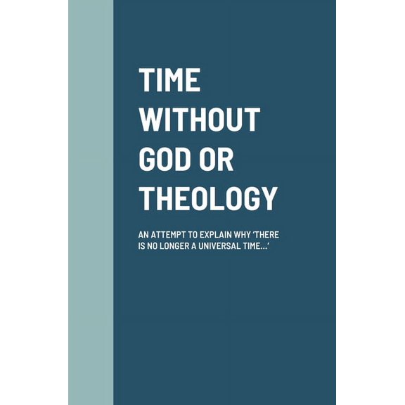 Time Without God or Theology: An Attempt to Explain Why 'There Is No Longer a Universal Time...', (Hardcover)