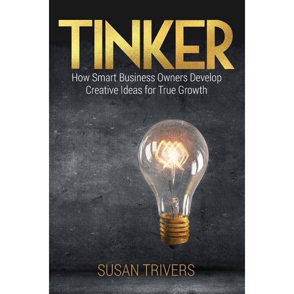 Tinker: How Smart Business Owners Develop Creative Ideas for True Growth (Paperback) by Susan Trivers