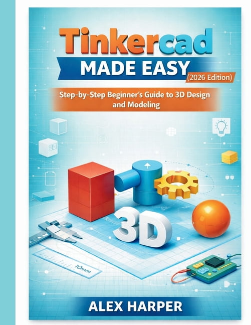 Tinkercad Made Easy (2026 Edition): A Step-by-Step Beginner's Guide to ...