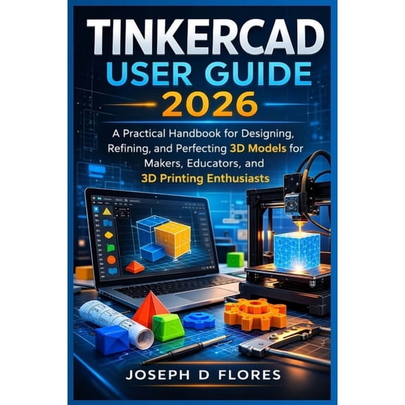 Tinkercad User Guide 2026: A Practical Handbook for Designing, Refining, and Perfecting 3D Models for Makers, Educators,, (Paperback)