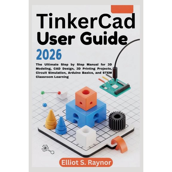 Tinkercad User Guide 2026: The Ultimate Step by Step Manual for 3D Modeling, CAD Design, 3D Printing Projects, Circuit S, (Paperback)