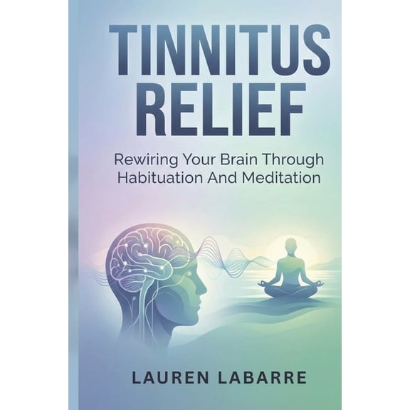 Tinnitus Relief: Rewiring Your Brain Through Habituation And Meditation, (Paperback)