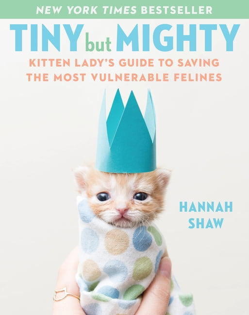 HANNAH SHAW Tiny But Mighty : Kitten Lady's Guide to Saving the Most Vulnerable Felines (Hardcover)