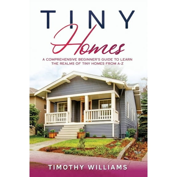 Tiny Homes: A Comprehensive Beginner's Guide to Learn the Realms of Tiny Homes from A-Z, (Paperback)