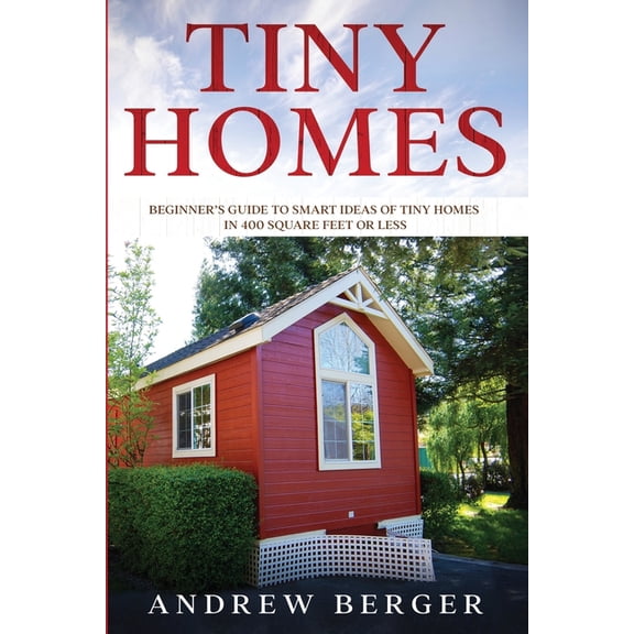 Tiny Homes: Beginner's Guide to Smart Ideas of Tiny Homes in 400 Square Feet or Less (Paperback) by Andrew Berger