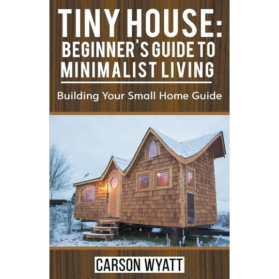 Tiny House: Beginner's Guide to Minimalist Living: Building Your Small Home Guide, (Paperback)