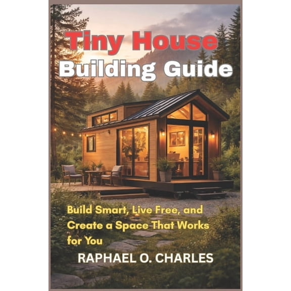 Tiny House Building Guide: Build Smart, Live Free, and Create a Space That Works for You, (Paperback)