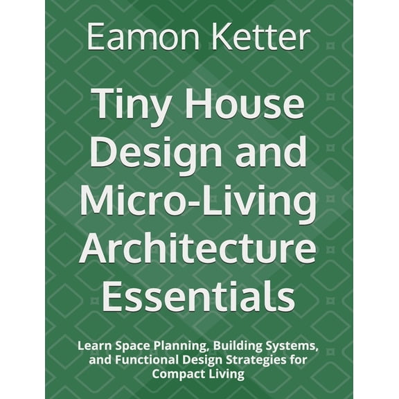 Tiny House Design and Micro-Living Architecture Essentials: Learn Space Planning, Building Systems, and Functional Desig, (Paperback)