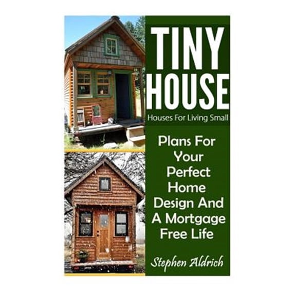 Tiny House: Houses For Living Small: Plans For Your Perfect Home Design And A Mortgage Free Life (Tiny Homes, Tiny House Plans, Sustainable Living, Tiny House Living) (Paperback)