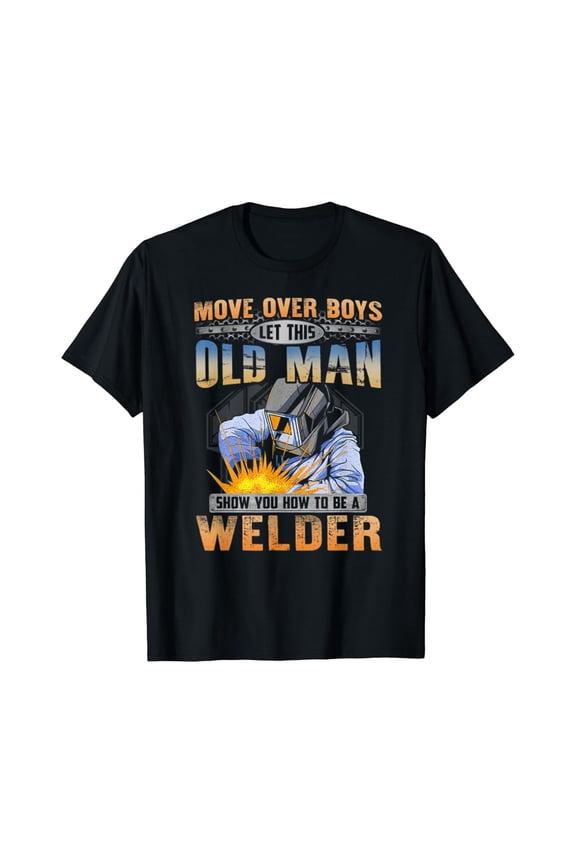 Move Over Boys Let This Old Man Show You How To Be A Welder, T-Shirt, Gift For Friend