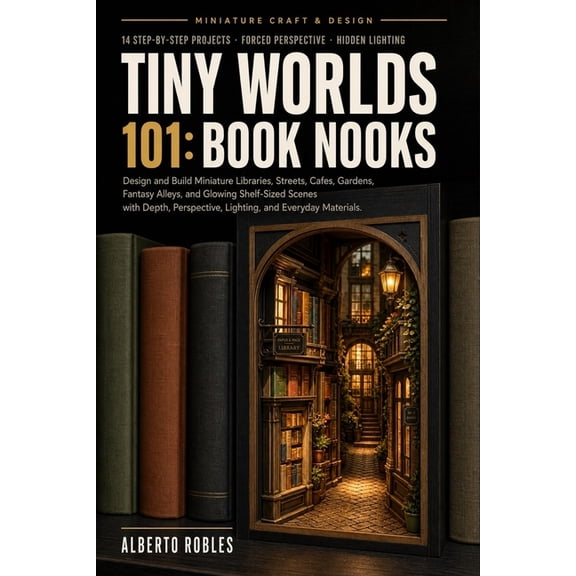 Tiny Worlds 101 Tiny Worlds 101: Book Nooks: Design and Build Miniature Libraries, Streets, Cafes, Gardens, Fantasy Alleys, and Glowing , (Paperback)