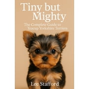 Tiny but Mighty: The complete guide to Teacup Yorkshire Terriers, (Paperback)