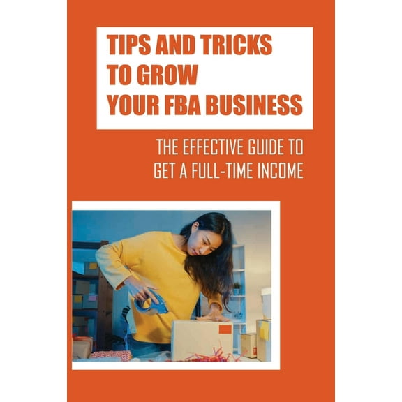 Tips And Tricks To Grow Your FBA Business: The Effective Guide To Get A Full-Time Income: Using The Amazon Fba (Paperback)
