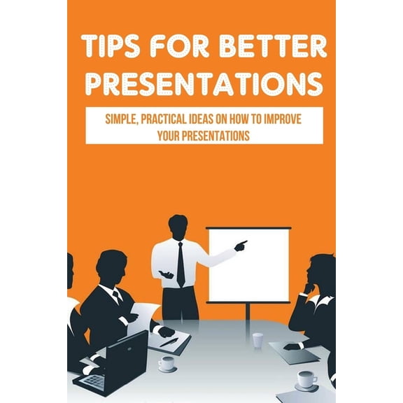 Tips For Better Presentations : Simple, Practical Ideas On How To Improve Your Presentations: How To Make A Powerpoint Presentation That Works (Paperback)