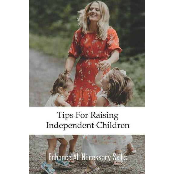 Tips For Raising Independent Children : Enhance All Necessary Skills: Teaching Your Child To Be Independent (Paperback)