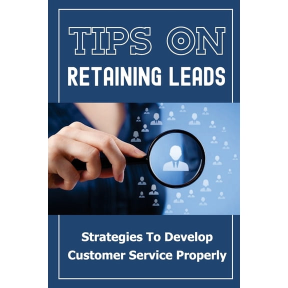 Tips On Retaining Leads: Strategies To Develop Customer Service Properly: Convert Customers (Paperback)