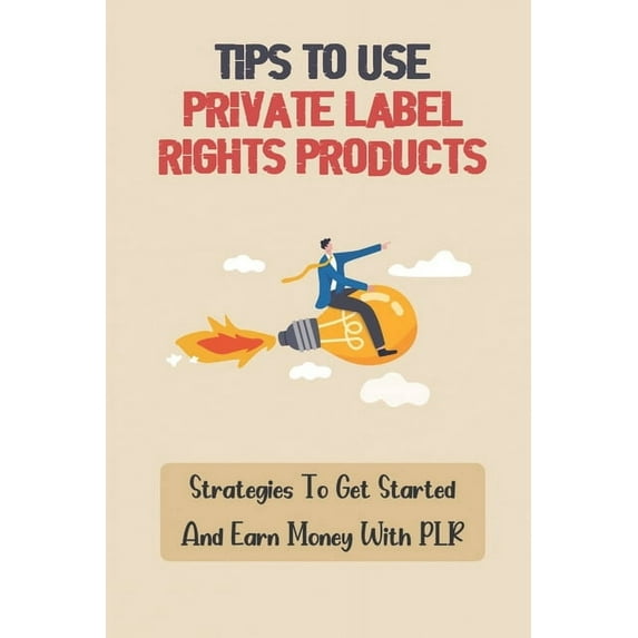 Tips To Use Private Label Rights Products: Strategies To Get Started And Earn Money With PLR: How To Sell Plr Products (Paperback)