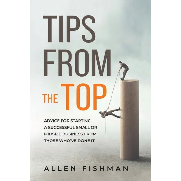 Tips from the Top: Advice for Starting a Successful Small or Midsize Business from Those Who've Done It, (Paperback)
