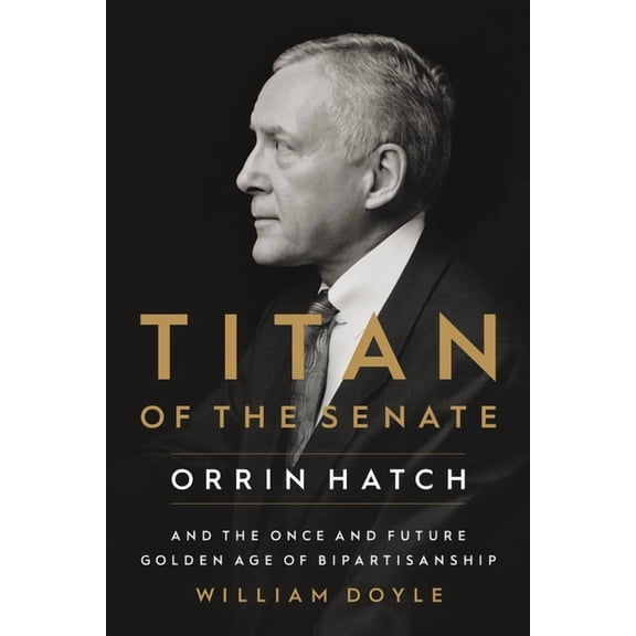 Titan of the Senate : Orrin Hatch and the Once and Future Golden Age of Bipartisanship (Hardcover)