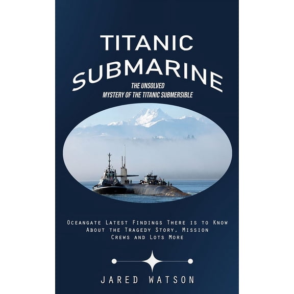 Titanic Submarine: The Unsolved Mystery of the Titanic Submersible (Oceangate Latest Findings There is to Know About the, (Paperback)