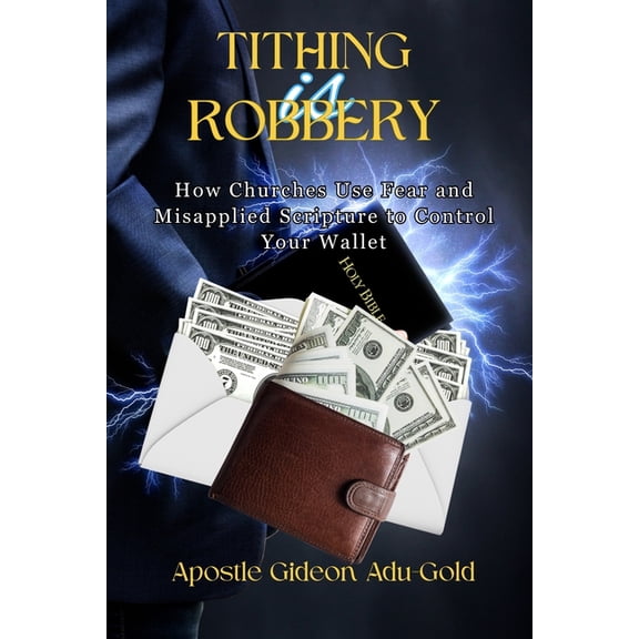 Tithing Is Robbery: How Churches Use Fear And Misapplied Scripture To Control Your Wallet, (Paperback)