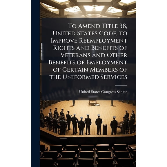 To Amend Title 38, United States Code, to Improve Reemployment Rights and Benefits of Veterans and Other Benefits of Emp, (Hardcover)