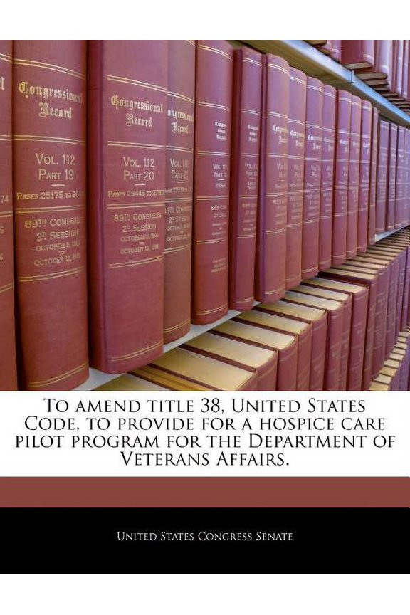To Amend Title 38, United States Code, to Provide for a Hospice Care Pilot Program for the Department of Veterans Affairs. Paperback