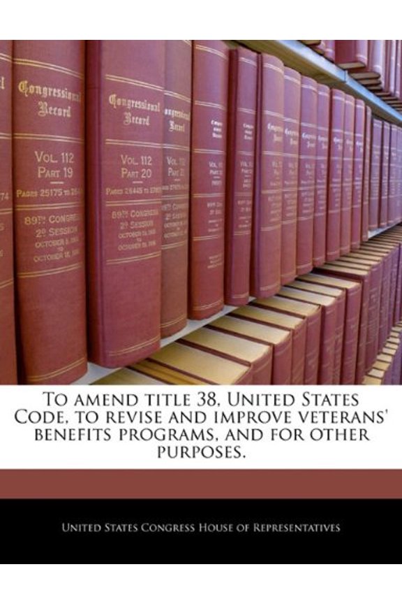To Amend Title 38, United States Code, to Revise and Improve Veterans' Benefits Programs, and for Other Purposes. Paperback
