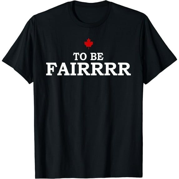 To Be Fair - Funny T-Shirt