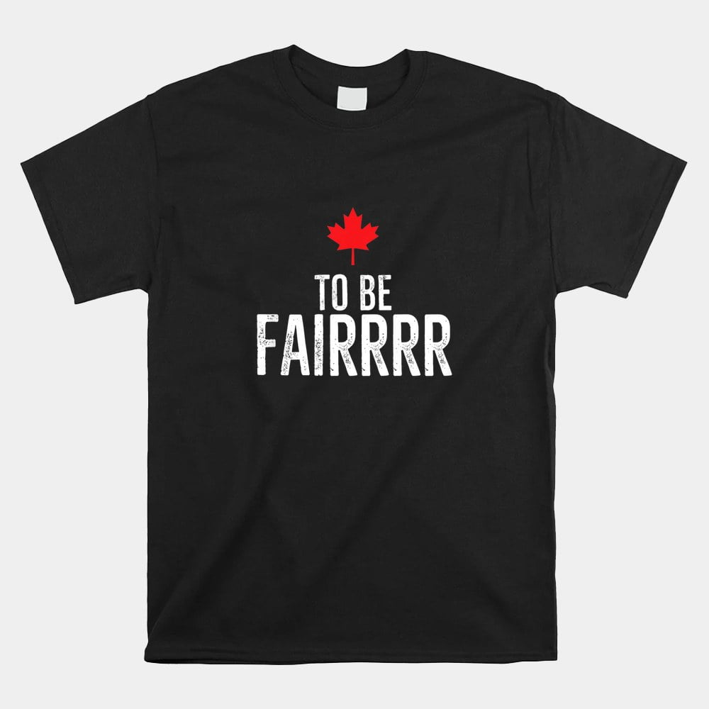 To Be Fairrrr Fair Canada Canadian Maple Leaf Letterkenny Shirt