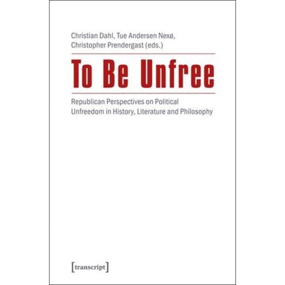 To Be Unfree: Republican Perspectives on Political Unfreedom in History, Literature, and Philosophy, (Paperback)