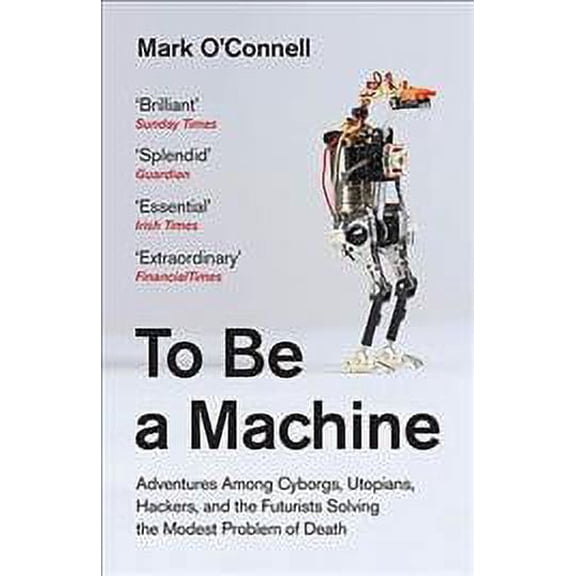 To Be a Machine : Adventures Among Cyborgs, Utopians, Hackers, and the Futurists Solving the Modest Problem of Death