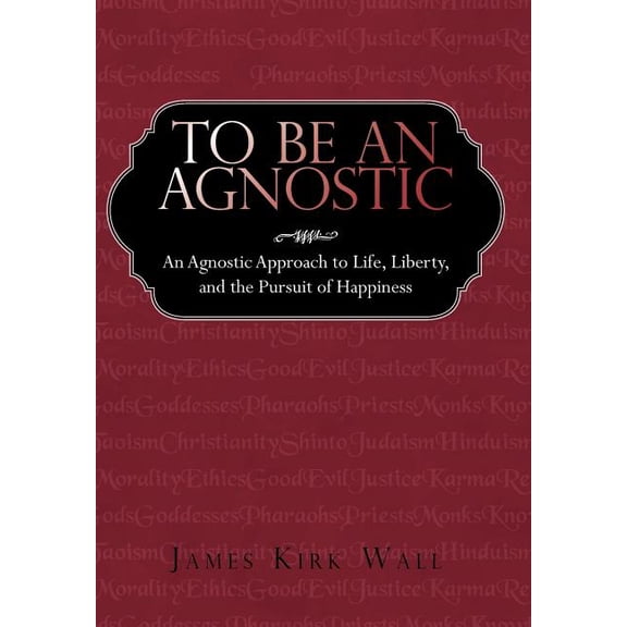 To Be an Agnostic : An Agnostic Approach to Life, Liberty, and the Pursuit of Happiness