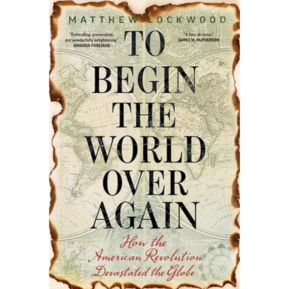 Pre-Owned To Begin the World Over Again: How the American Revolution Devastated the Globe (Hardcover) 030023225X 9780300232257