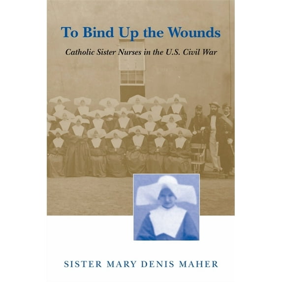 To Bind Up the Wounds: Catholic Sister Nurses in the U.S. Civil War, (Paperback)
