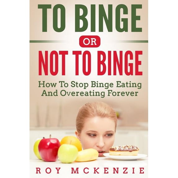 To Binge Or Not To Binge: How To Stop Binge Eating And Over Eating Forever Paperback 1985072874 9781985072879 Roy McKenzie