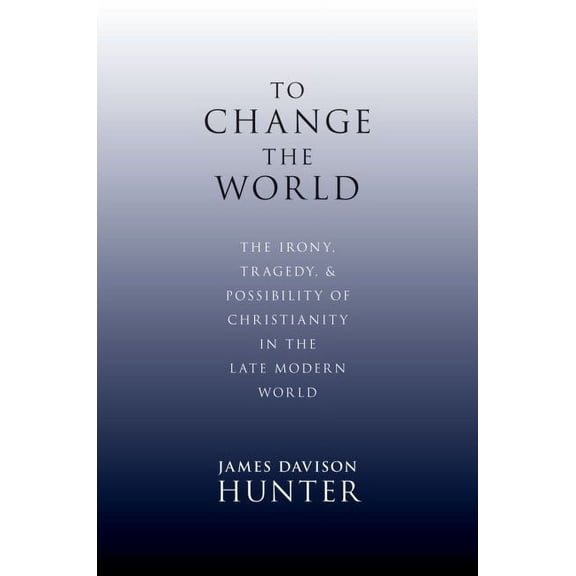 To Change the World: The Irony, Tragedy, and Possibility of Christianity in the Late Modern World, (Hardcover)