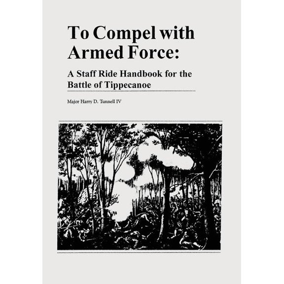 To Compel with Armed Force: A Staff Ride Handbook for the Battle of Tippecanoe (Paperback)
