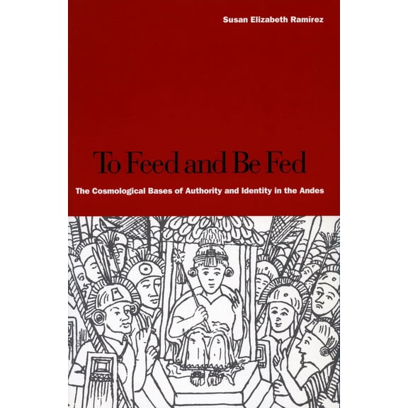 To Feed and Be Fed : The Cosmological Bases of Authority and Identity in the Andes (Paperback)