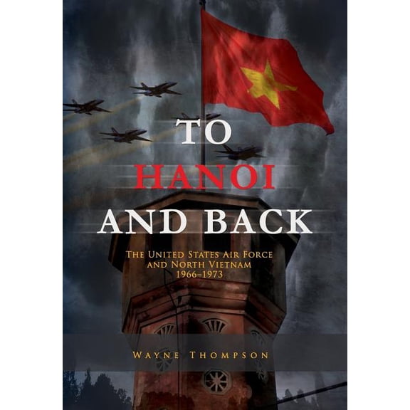To Hanoi and Back : The United States Air Force and North Vietnam 1966-1973