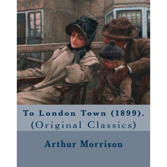 To London Town (1899). By: Arthur Morrison: (Original Classics) (Paperback)