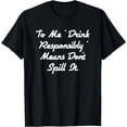 thumbnail image 1 of To Me Drink Responsibly Means Don't Spill It T-Shirt, 1 of 4