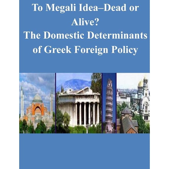 To Megali Idea-Dead or Alive? The Domestic Determinants of Greek Foreign Policy Paperback 1522943234 9781522943235 Naval Postgraduate School