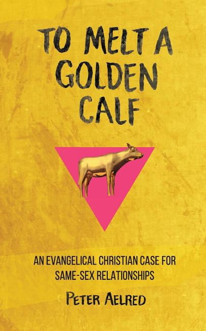 To Melt a Golden Calf: An Evangelical Christian Case for Same-Sex Relationships (Paperback) by Peter Aelred