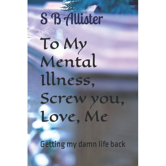 To My Mental Illness, Screw you, Love, Me: Getting My Damn Life Back (Paperback)