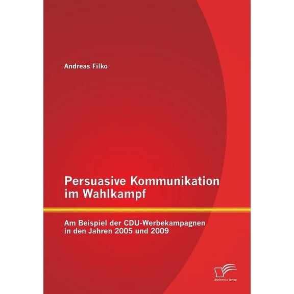 Persuasive Kommunikation im Wahlkampf: Am Beispiel der CDU-Werbekampagnen in den Jahren 2005 und 2009 (Paperback)