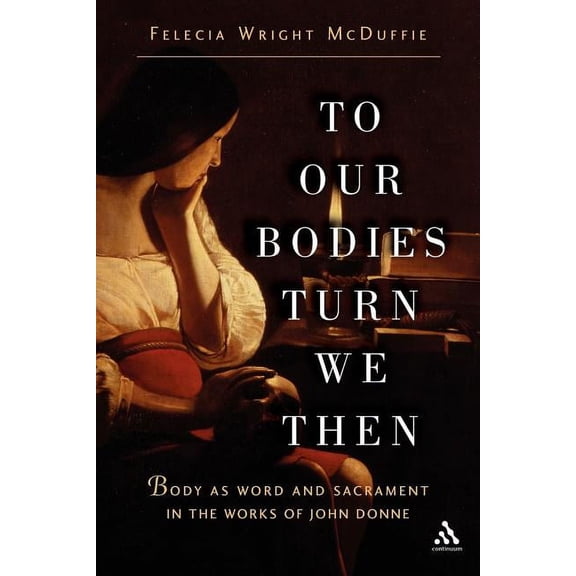 To Our Bodies Turn We Then: Body as Word and Sacrament in the Works of John Donne, (Paperback)