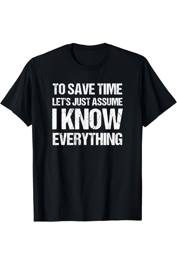 To Save Time Let's Just Assume I Know Everything Shirt