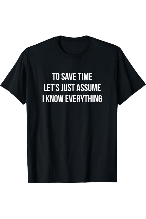 To Save Time - Let's Just Assume I Know Everything - T-Shirt