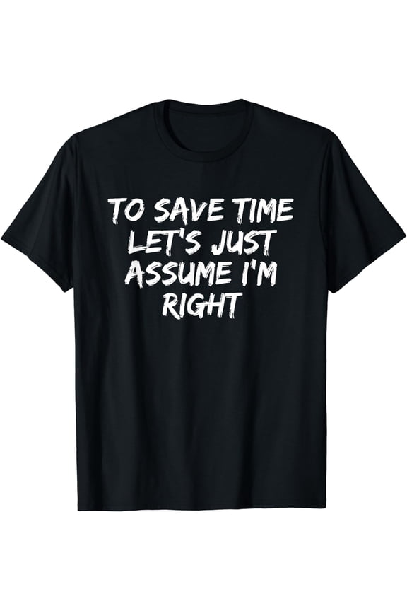 To Save Time Let's Just Assume I'm Right Funny T-Shirt